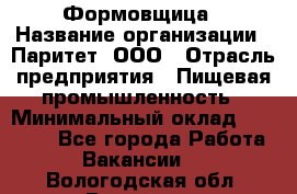 Формовщица › Название организации ­ Паритет, ООО › Отрасль предприятия ­ Пищевая промышленность › Минимальный оклад ­ 25 000 - Все города Работа » Вакансии   . Вологодская обл.,Вологда г.